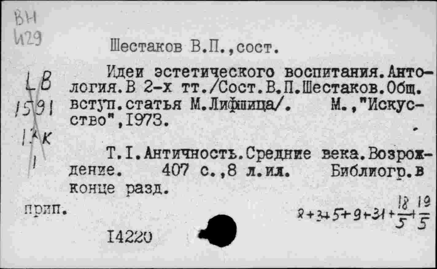 ﻿Шестаков В.П.,сост.
р Идеи эстетического воспитания.Анто-■ о логия.В 2-х тт./Сост.В.П.Шестаков.Общ. Я! встзтт.статья М.Лифиица/. М.,"Искус-ство",1973.
Ч
,	Т.1.Античность.Средние века.Возрож-
дение. 407 с.,8 л.ил. Библиогр.в конце разд.
Рип*
14220